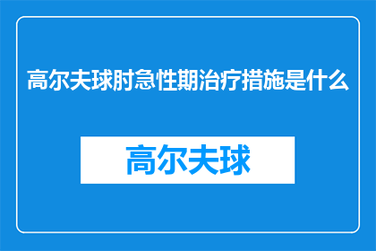 高尔夫球肘急性期治疗措施是什么(高尔夫球肘急性期治疗措施是什么？)