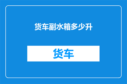 货车副水箱多少升(货车副水箱容量是多少？)