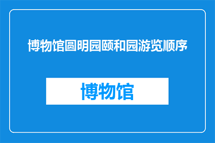博物馆圆明园颐和园游览顺序(游览圆明园与颐和园的最佳顺序是什么？)