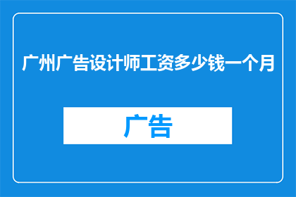 广州广告设计师工资多少钱一个月(广州广告设计师的月薪是多少？)