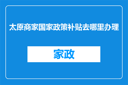太原商家国家政策补贴去哪里办理(太原商家如何获取国家政策补贴？)
