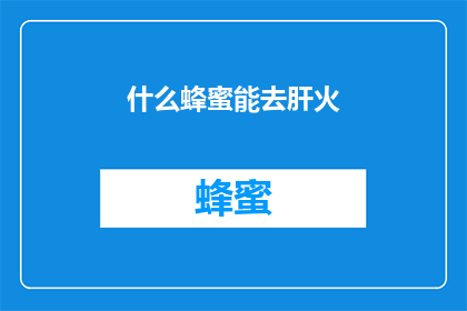 什么蜂蜜能去肝火(什么蜂蜜能有效地缓解肝脏的火气？)