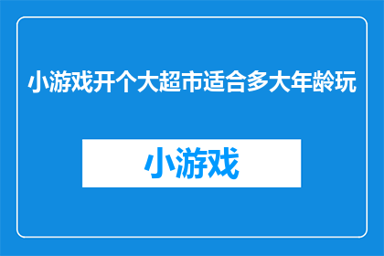 小游戏开个大超市适合多大年龄玩(适合多大年龄的儿童能够享受并从小游戏开个大超市中获得乐趣？)