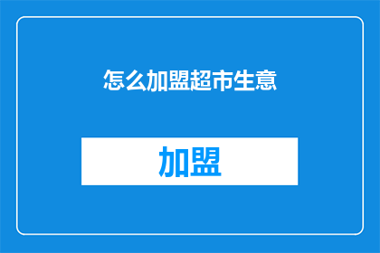 怎么加盟超市生意(如何成功加盟超市，开启您的商业旅程？)