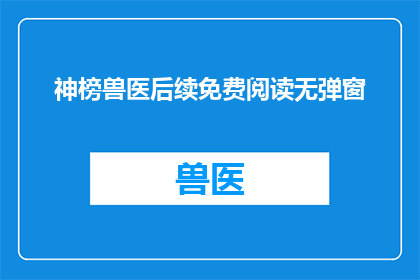 神榜兽医后续免费阅读无弹窗(神榜兽医：后续章节免费阅读，无弹窗干扰)