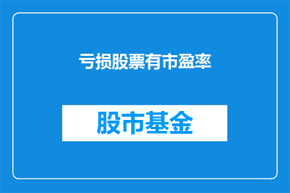 亏损股票有市盈率(亏损股票是否具备市盈率？)