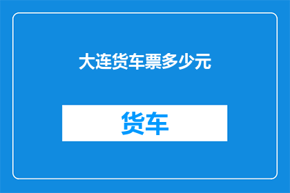 大连货车票多少元(大连货车票价格是多少？)