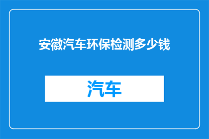安徽汽车环保检测多少钱(安徽汽车环保检测费用是多少？)