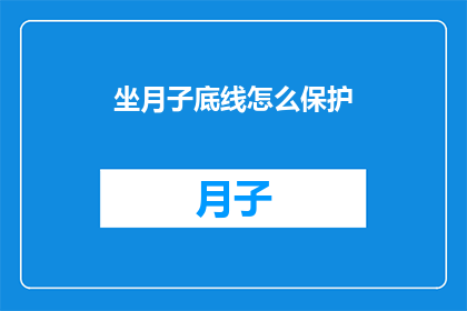 坐月子底线怎么保护(如何确保坐月子期间的底线安全？)