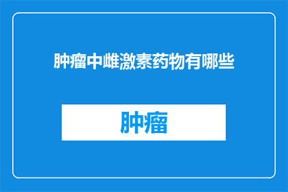 肿瘤中雌激素药物有哪些(肿瘤治疗中，雌激素类药物有哪些？)