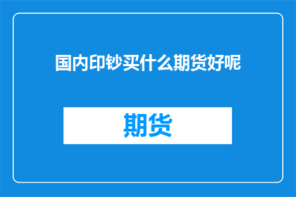 国内印钞买什么期货好呢(国内投资者如何通过购买期货来投资印钞？)