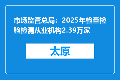 市场监管总局：2025年检查检验检测从业机构2.39万家