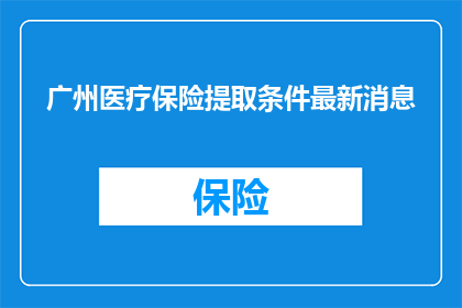 广州医疗保险提取条件最新消息(广州医疗保险提取条件最新动态：您是否满足这些条件？)