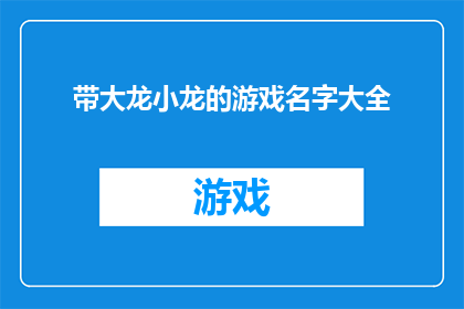 带大龙小龙的游戏名字大全(探索游戏世界：大龙与小龙的奇妙冒险寻找那些充满创意和趣味的游戏名字大全)