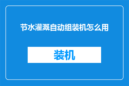 节水灌溉自动组装机怎么用(如何正确使用节水灌溉自动组装机？)