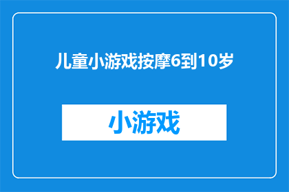 儿童小游戏按摩6到10岁(儿童小游戏按摩：6至10岁年龄段的适宜游戏有哪些？)