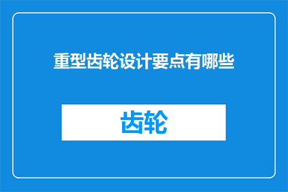 重型齿轮设计要点有哪些(重型齿轮设计中的关键要素有哪些？)
