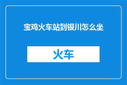 宝鸡火车站到银川怎么坐(宝鸡火车站如何前往银川？)
