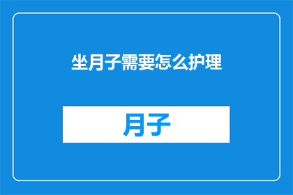 坐月子需要怎么护理(坐月子期间，如何进行有效的护理？)