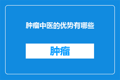 肿瘤中医的优势有哪些(肿瘤中医治疗的优势是什么？)