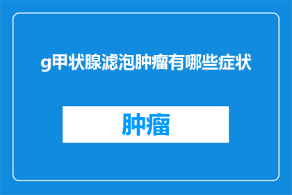 g甲状腺滤泡肿瘤有哪些症状(甲状腺滤泡肿瘤有哪些症状？疑问句形式的长标题，字数不少于15个字，不包含标点符号)