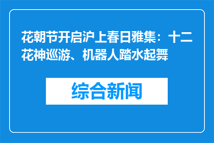 花朝节开启沪上春日雅集：十二花神巡游、机器人踏水起舞
