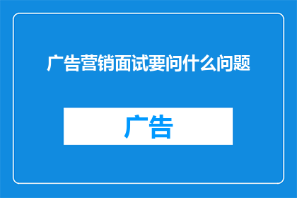 广告营销面试要问什么问题(如何有效提问以评估应聘者在广告营销领域的专业能力和潜力？)