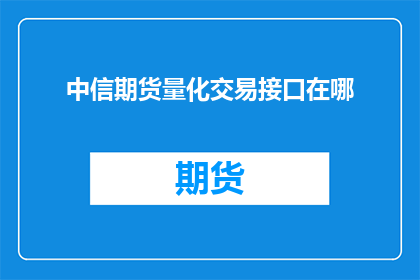 中信期货量化交易接口在哪(您知道中信期货的量化交易接口在哪里吗？)