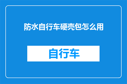 防水自行车硬壳包怎么用(如何正确使用防水自行车硬壳包？)