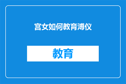 宫女如何教育溥仪(宫女如何教育溥仪：一个历史谜题的深度探讨)