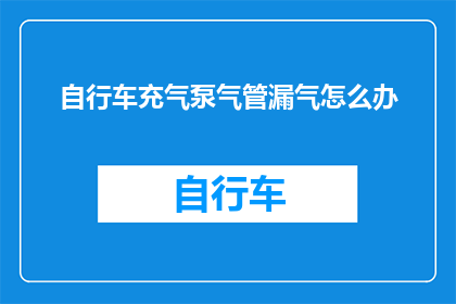 自行车充气泵气管漏气怎么办(自行车充气泵气管漏气，该如何解决？)