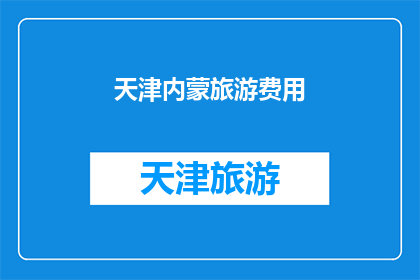 天津内蒙旅游费用(天津与内蒙古：探索两地旅游费用的奥秘)