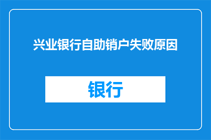 兴业银行自助销户失败原因(兴业银行自助销户失败的原因是什么？)