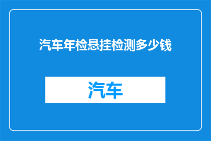 汽车年检悬挂检测多少钱(汽车悬挂系统年检检测费用是多少？)