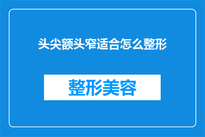 头尖额头窄适合怎么整形(如何改善头部形状，以适应狭窄的额头和尖锐的头尖？)