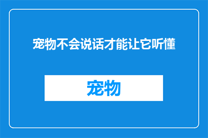 宠物不会说话才能让它听懂(宠物为何无法用言语交流？)