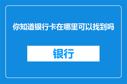 你知道银行卡在哪里可以找到吗(你能告诉我在哪里可以找到银行卡吗？)