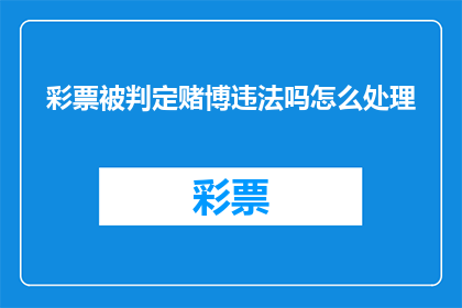 彩票被判定赌博违法吗怎么处理(彩票是否构成赌博，若被认定为违法，应如何应对？)