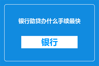银行助贷办什么手续最快(银行助贷办理过程中，最快需要完成哪些手续？)