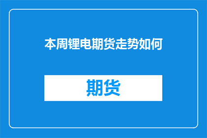 本周锂电期货走势如何(本周锂电期货市场表现如何？投资者应关注哪些关键因素？)