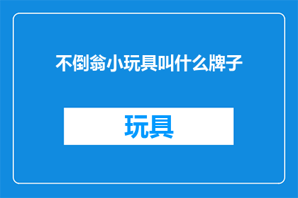 不倒翁小玩具叫什么牌子(不倒翁小玩具的命名之谜：哪个品牌赋予了它独特的魅力？)