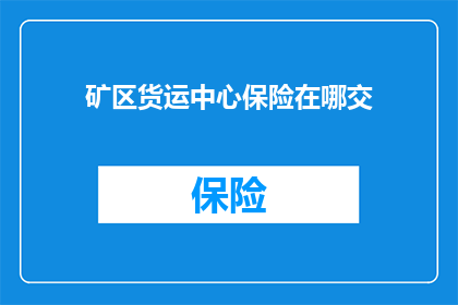 矿区货运中心保险在哪交(您是否知道在矿区货运中心如何办理保险？)