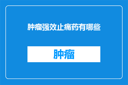 肿瘤强效止痛药有哪些(肿瘤患者如何有效缓解疼痛？强效止痛药有哪些选择？)