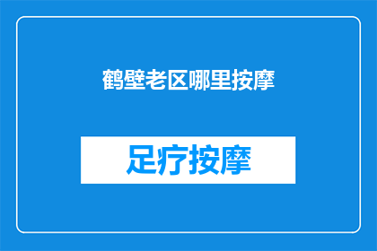 鹤壁老区哪里按摩(鹤壁老区哪里可以享受按摩服务？)