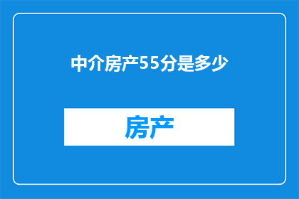 中介房产55分是多少(如何理解中介房产55分的含意？)