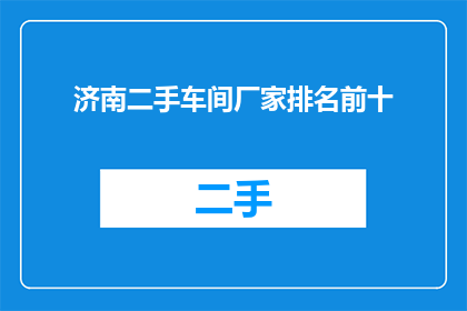 济南二手车间厂家排名前十(济南二手车市场厂家排名揭晓，前十名中谁才是佼佼者？)