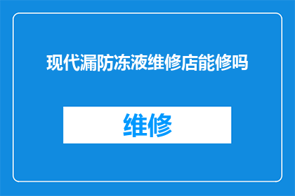 现代漏防冻液维修店能修吗(现代漏防冻液维修店是否具备修复能力？)