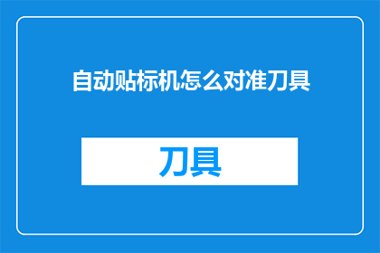 自动贴标机怎么对准刀具(如何确保自动贴标机精确对准刀具？)