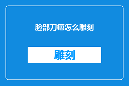 脸部刀疤怎么雕刻(如何雕刻脸部的刀疤？)
