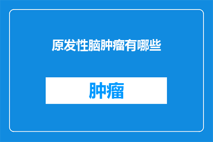 原发性脑肿瘤有哪些(原发性脑肿瘤有哪些？)